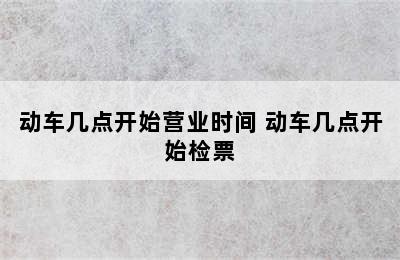 动车几点开始营业时间 动车几点开始检票